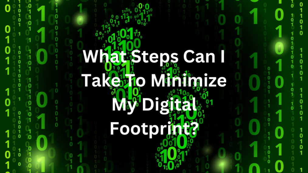 What Steps Can I Take To Minimize My Digital Footprint
